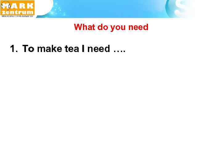  What do you need 1. To make tea I need …. 