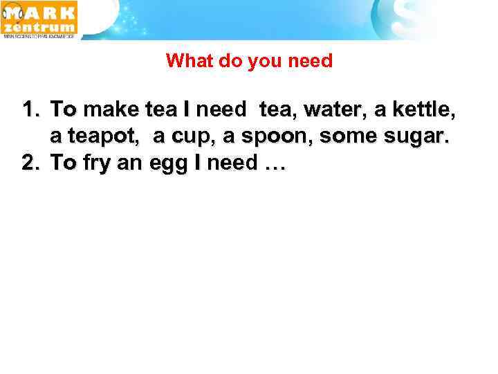  What do you need 1. To make tea I need tea, water, a