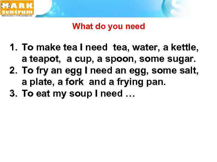  What do you need 1. To make tea I need tea, water, a
