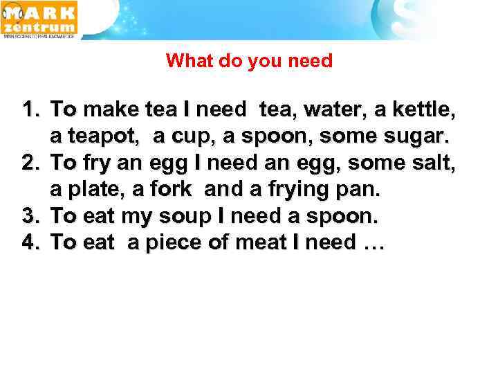  What do you need 1. To make tea I need tea, water, a