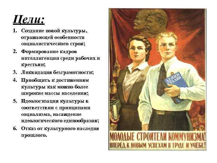 Цели: 1. Создание новой культуры, отражающей особенности социалистического строя; 2. Формирование кадров интеллигенции среди