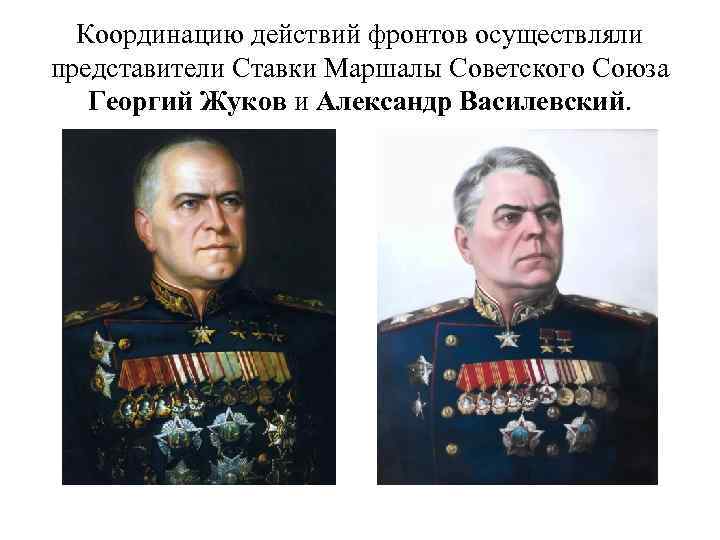 Координацию действий фронтов осуществляли представители Ставки Маршалы Советского Союза Георгий Жуков и Александр Василевский.