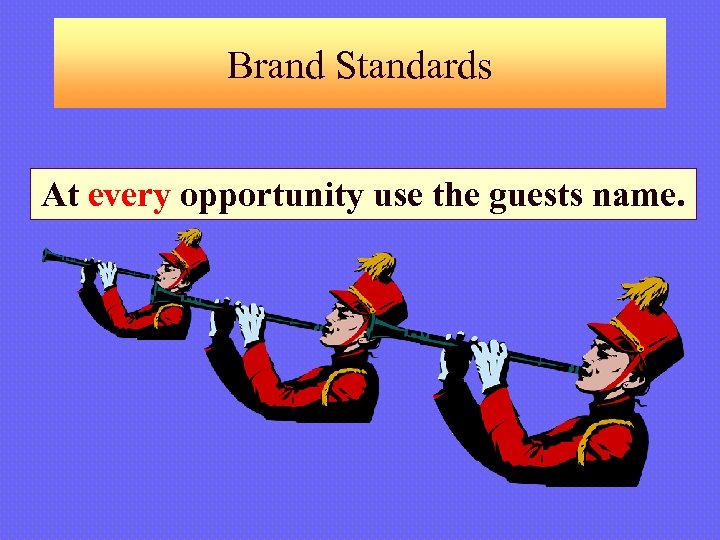 Brand Standards At every opportunity use the guests name. 