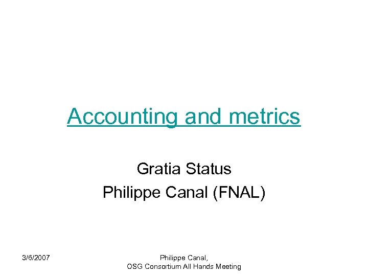 Accounting and metrics Gratia Status Philippe Canal (FNAL) 3/6/2007 Philippe Canal, OSG Consortium All