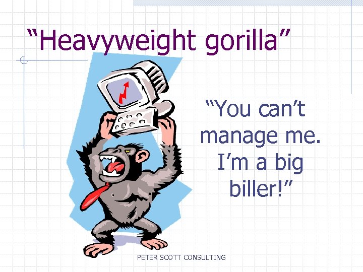 “Heavyweight gorilla” “You can’t manage me. I’m a big biller!” PETER SCOTT CONSULTING 