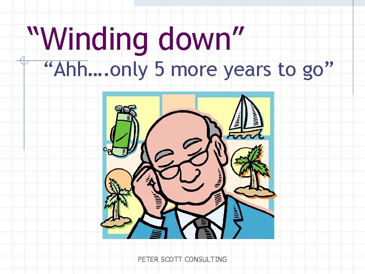 “Winding down” “Ahh…. only 5 more years to go” PETER SCOTT CONSULTING 