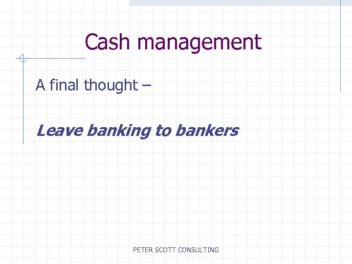 Cash management A final thought – Leave banking to bankers PETER SCOTT CONSULTING 