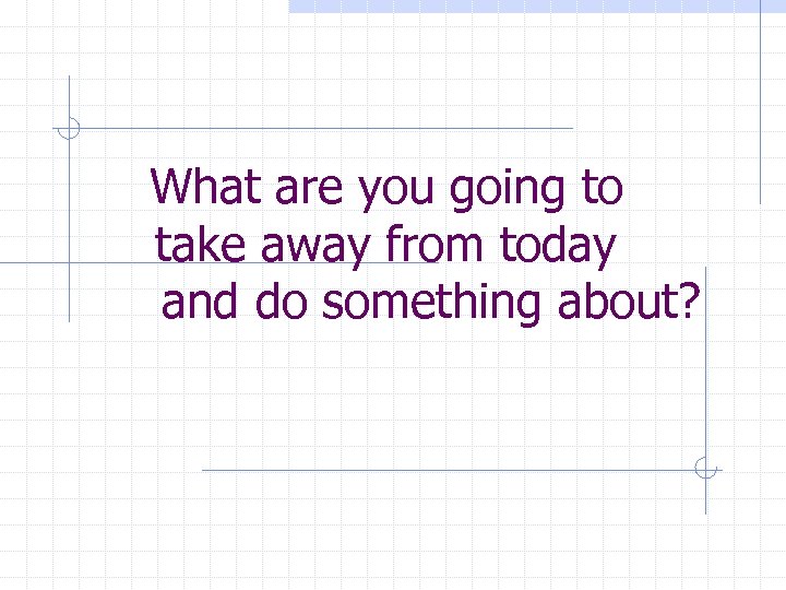 What are you going to take away from today and do something about? 