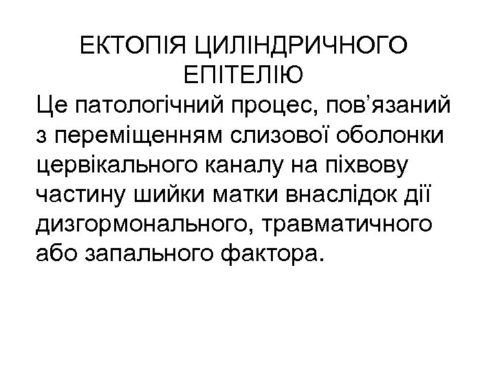 ЕКТОПІЯ ЦИЛІНДРИЧНОГО ЕПІТЕЛІЮ Це патологічний процес, пов’язаний з переміщенням слизової оболонки цервікального каналу на