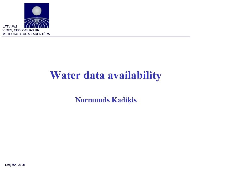 LATVIJAS VIDES, ĢEOLOĢIJAS UN METEOROLOĢIJAS AĢENTŪRA Water data availability Normunds Kadiķis LVĢMA, 2006 