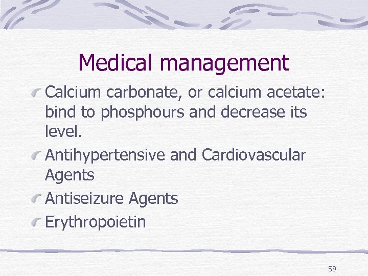 Medical management Calcium carbonate, or calcium acetate: bind to phosphours and decrease its level.