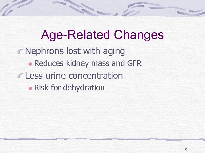 Age-Related Changes Nephrons lost with aging Reduces kidney mass and GFR Less urine concentration
