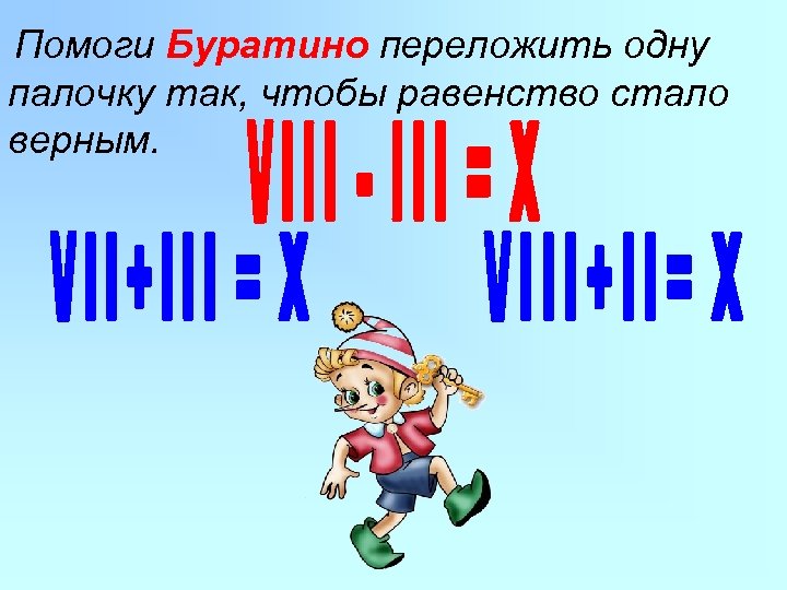 Помоги Буратино переложить одну палочку так, чтобы равенство стало верным. 