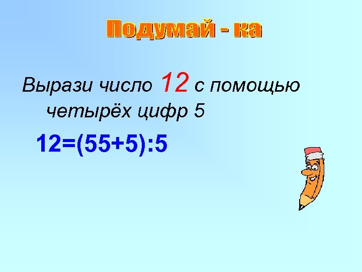 Вырази число 12 с помощью четырёх цифр 5 12=(55+5): 5 