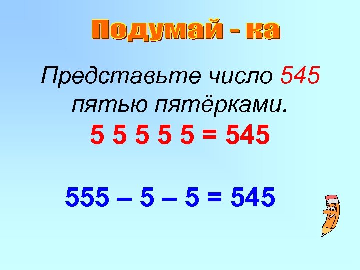 Представьте число 545 пятью пятёрками. 5 5 5 = 545 555 – 5 =