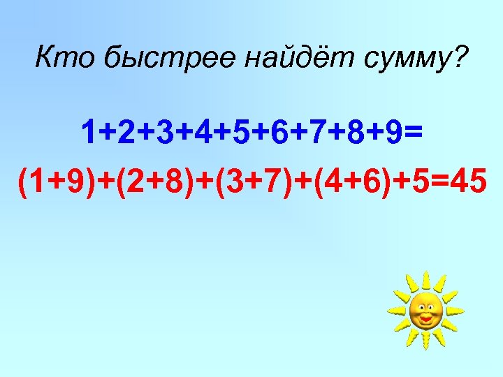 Кто быстрее найдёт сумму? 1+2+3+4+5+6+7+8+9= (1+9)+(2+8)+(3+7)+(4+6)+5=45 