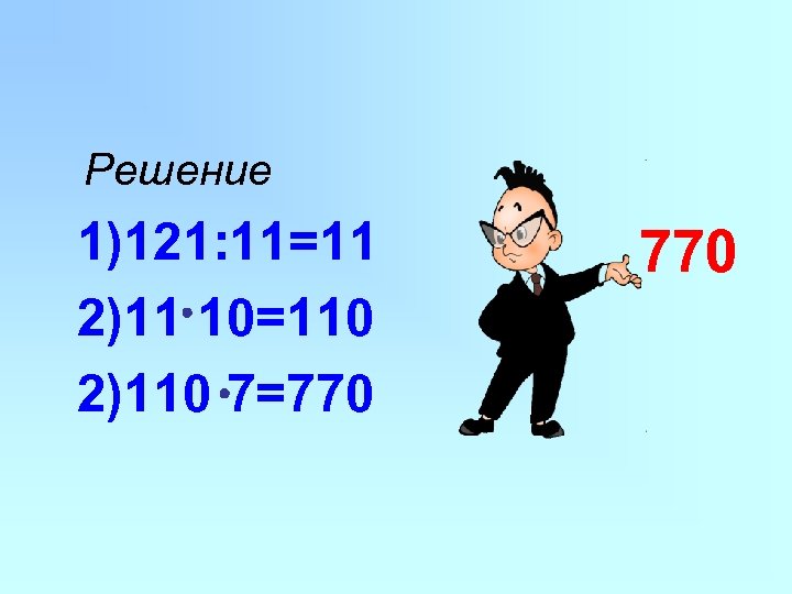 Решение 1)121: 11=11 2)11 10=110 2)110 7=770 