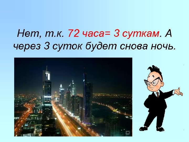 Нет, т. к. 72 часа= 3 суткам. А через 3 суток будет снова ночь.