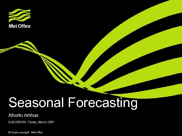 Seasonal Forecasting Alberto Arribas EUROBRISA. Paraty, March 2007 © Crown copyright Met Office 