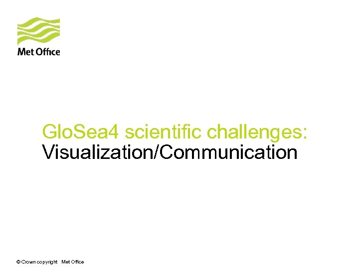 Glo. Sea 4 scientific challenges: Visualization/Communication © Crown copyright Met Office 