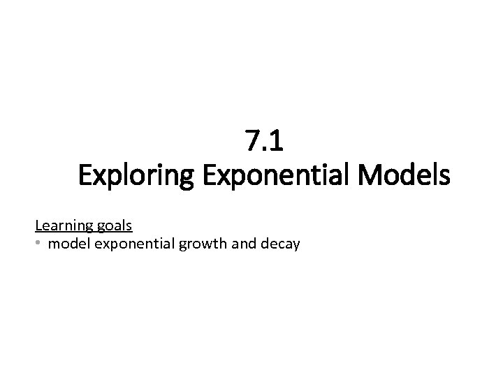 7. 1 Exploring Exponential Models Learning goals • model exponential growth and decay 