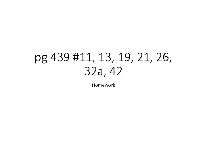 pg 439 #11, 13, 19, 21, 26, 32 a, 42 Homework 
