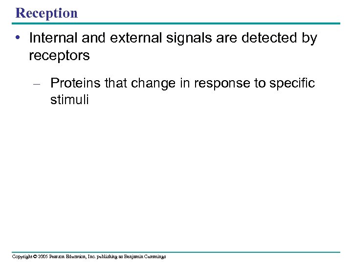 Reception • Internal and external signals are detected by receptors – Proteins that change