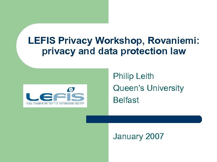 LEFIS Privacy Workshop, Rovaniemi: privacy and data protection law Philip Leith Queen’s University Belfast