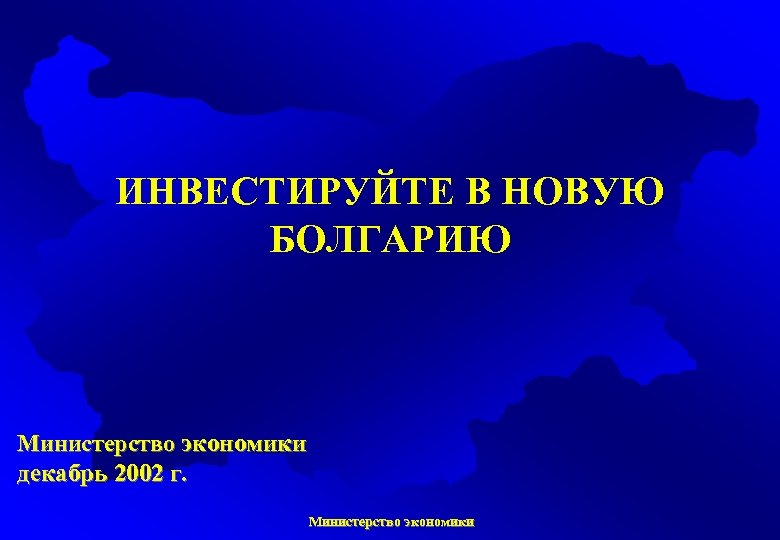 ИНВЕСТИРУЙТЕ В НОВУЮ БОЛГАРИЮ Министерство экономики декабрь 2002 г. Министерство экономики 