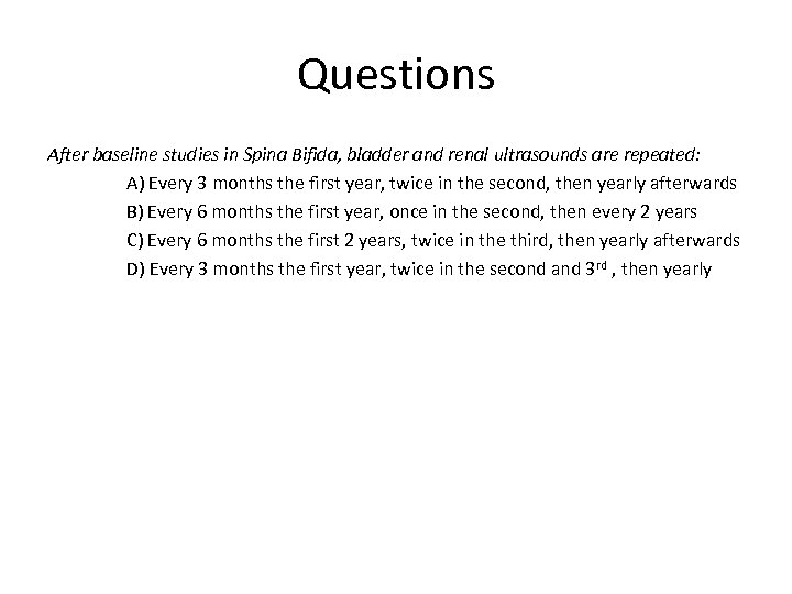 Questions After baseline studies in Spina Bifida, bladder and renal ultrasounds are repeated: A)