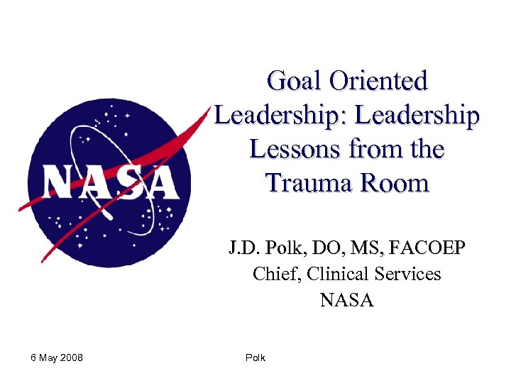 Goal Oriented Leadership: Leadership Lessons from the Trauma Room J. D. Polk, DO, MS,