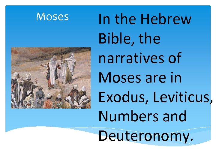 Moses In the Hebrew Bible, the narratives of Moses are in Exodus, Leviticus, Numbers