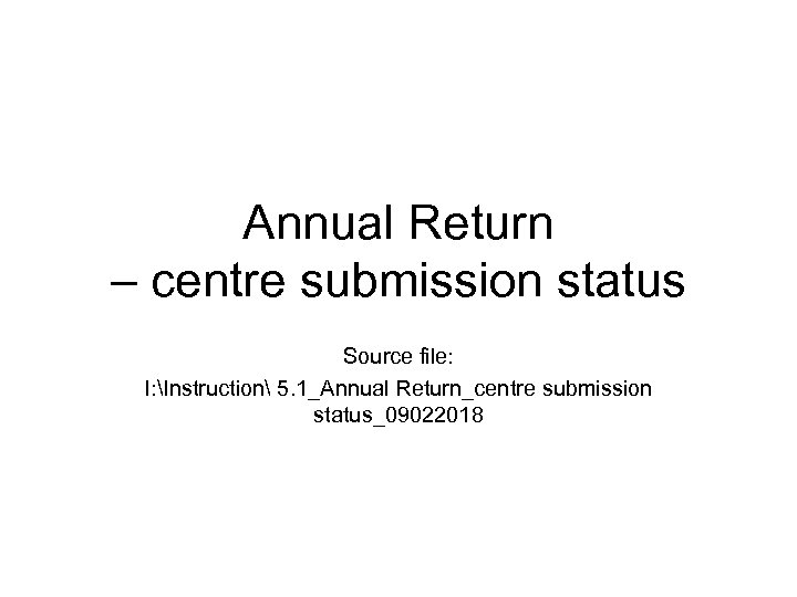 Annual Return – centre submission status Source file: I: Instruction 5. 1_Annual Return_centre submission