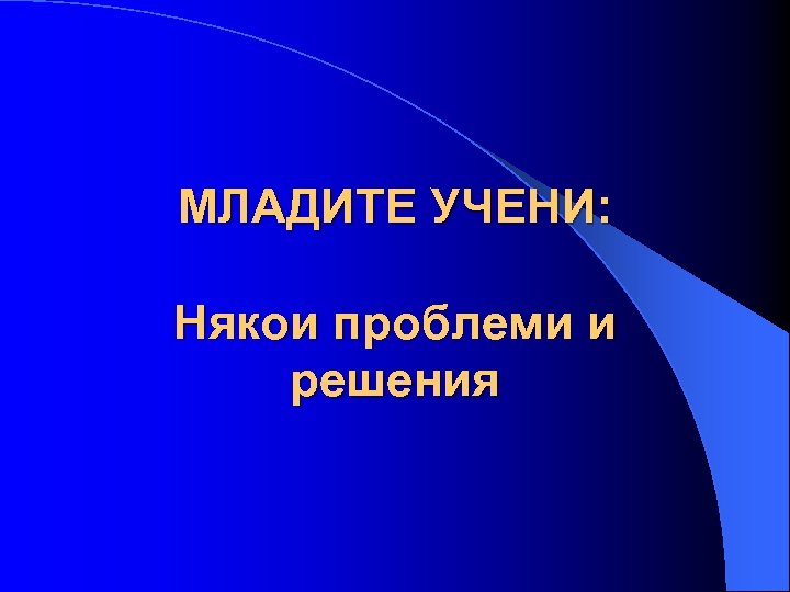 МЛАДИТЕ УЧЕНИ: Някои проблеми и решения 