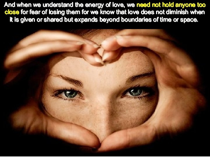 And when we understand the energy of love, we need not hold anyone too