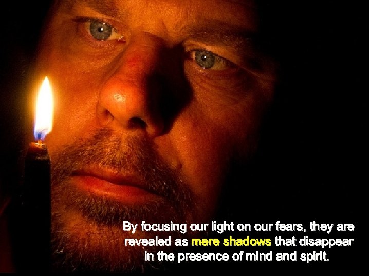 By focusing our light on our fears, they are revealed as mere shadows that