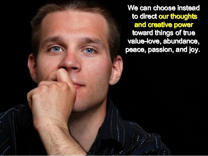 We can choose instead to direct our thoughts and creative power toward things of