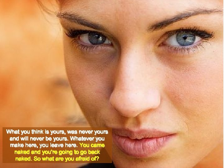 What you think is yours, was never yours and will never be yours. Whatever