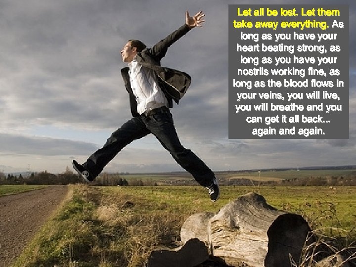 Let all be lost. Let them take away everything. As long as you have