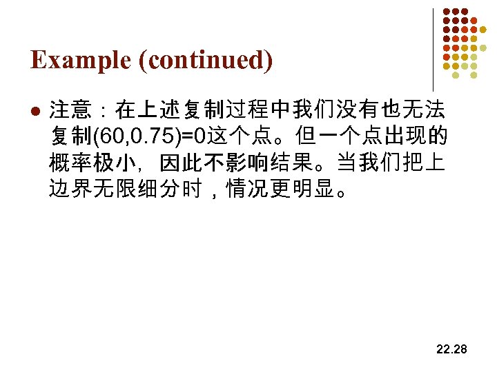 Example (continued) l 注意：在上述复制过程中我们没有也无法 复制(60, 0. 75)=0这个点。但一个点出现的 概率极小，因此不影响结果。当我们把上 边界无限细分时，情况更明显。 22. 28 