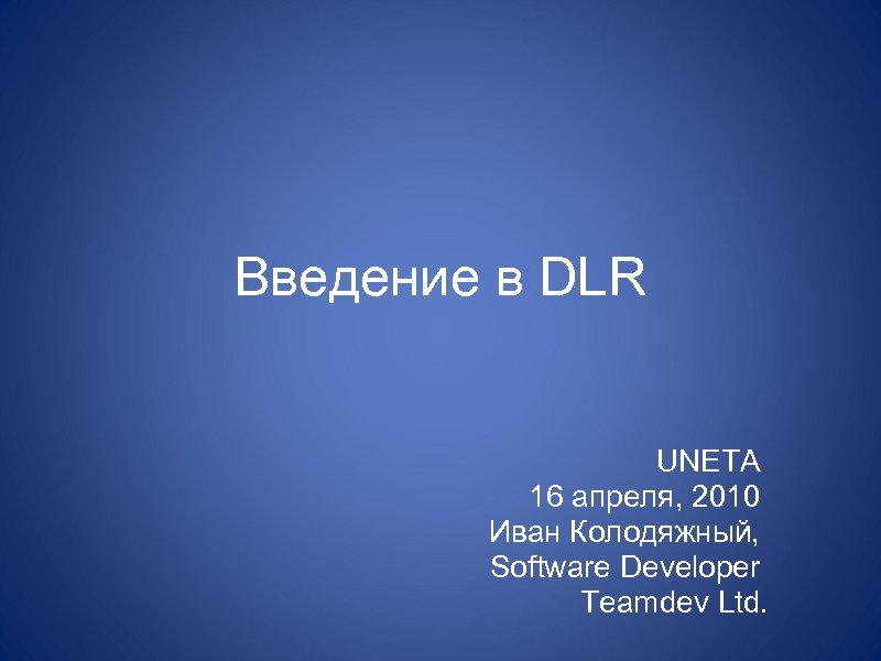 Введение в DLR UNETA 16 апреля, 2010 Иван Колодяжный, Software Developer Teamdev Ltd. 