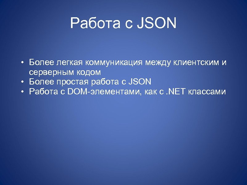 Работа с JSON • Более легкая коммуникация между клиентским и серверным кодом • Более