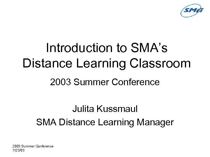 Introduction to SMA’s Distance Learning Classroom 2003 Summer Conference Julita Kussmaul SMA Distance Learning