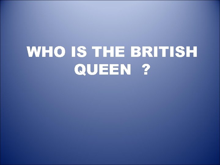 WHO IS THE BRITISH QUEEN ? 
