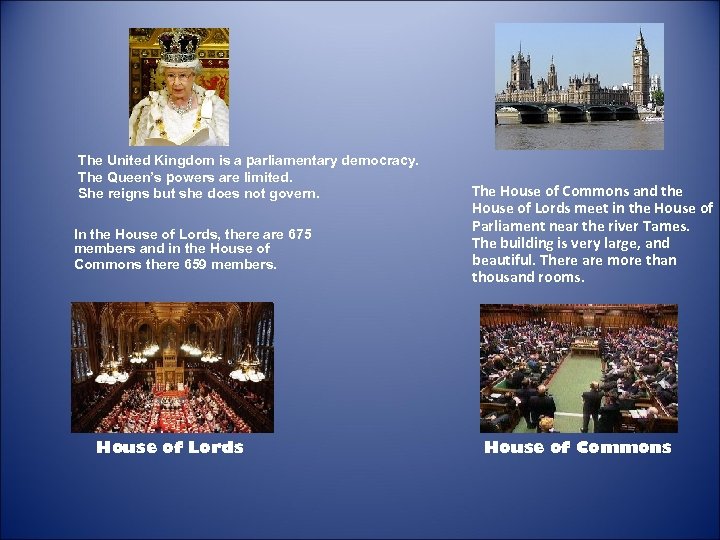 The United Kingdom is a parliamentary democracy. The Queen’s powers are limited. She reigns