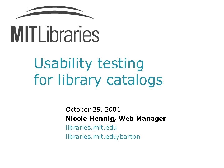 Usability testing for library catalogs October 25, 2001 Nicole Hennig, Web Manager libraries. mit.