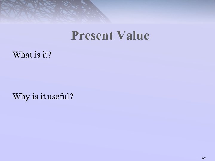 Present Value What is it? Why is it useful? 5 -7 