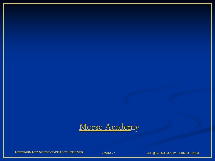 Morse Academy ARROW/UMARC MORSE CODE LECTURE 3/5/09 Code 1 - 1 All rights reserved,