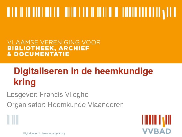 Digitaliseren in de heemkundige kring Lesgever: Francis Vlieghe Organisator: Heemkunde Vlaanderen Digitaliseren in heemkundige