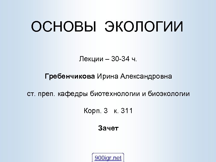 ОСНОВЫ ЭКОЛОГИИ Лекции – 30 -34 ч. Гребенчикова Ирина Александровна ст. преп. кафедры биотехнологии